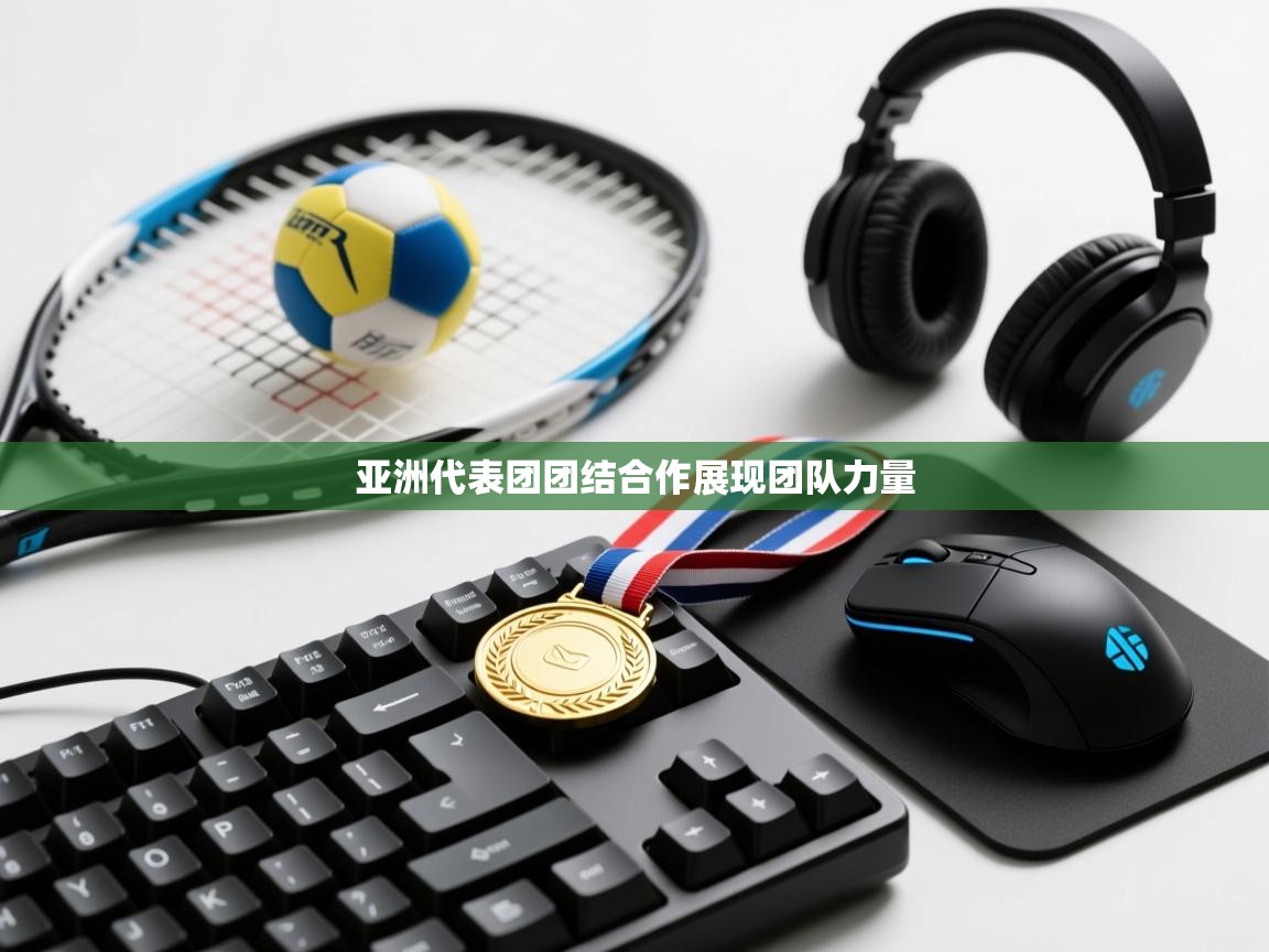 亚洲代表团团结合作展现团队力量  第2张